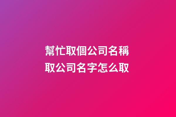 幫忙取個公司名稱 取公司名字怎么取